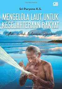 Mengelola laut untuk kesejahteraan rakyat : refleksi untuk Indonesia sejahtera